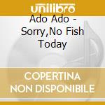 Ado Ado - Sorry,No Fish Today cd