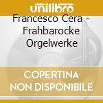 Francesco Cera - Frahbarocke Orgelwerke cd musicale
