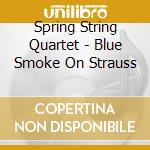 Spring String Quartet - Blue Smoke On Strauss cd musicale di Spring String Quartet