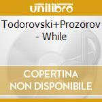 Todorovski+Prozorov - While cd musicale di Todorovski+Prozorov