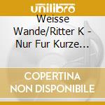 Weisse Wande/Ritter K - Nur Fur Kurze Zeit cd musicale di Weisse Wande/Ritter K