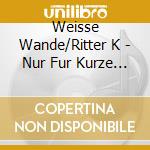 Weisse Wande/Ritter K - Nur Fur Kurze Zeit cd