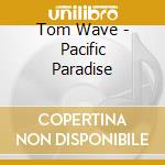 Tom Wave - Pacific Paradise cd musicale di Tom Wave