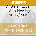 Dj Stefan Egger - Afro Meeting Nr. 17/2004 cd musicale di DJ STEFAN EGGER