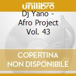 Dj Yano - Afro Project Vol. 43 cd musicale di Dj Yano