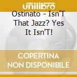 Ostinato - Isn'T That Jazz? Yes It Isn'T! cd musicale di Ostinato