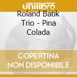 Roland Batik Trio - Pina Colada cd musicale di Roland Batik Trio