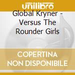 Global Kryner - Versus The Rounder Girls cd musicale di Kryner Global