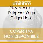 Mayer Alex - Didg For Yoga - Didgeridoo Music For Med cd musicale di Mayer Alex