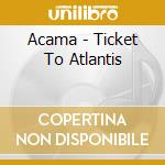 Acama - Ticket To Atlantis cd