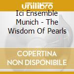 Ici Ensemble Munich - The Wisdom Of Pearls cd musicale di ICI ENSEMBLE MUNICH