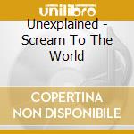 Unexplained - Scream To The World cd musicale di Unexplained