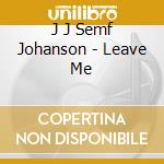J J Semf Johanson - Leave Me cd musicale di J J Semf Johanson