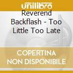 Reverend Backflash - Too Little Too Late cd musicale di Reverend Backflash