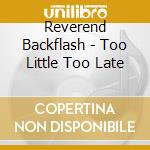 Reverend Backflash - Too Little Too Late cd