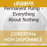Permanent Pump - Everything About Nothing cd