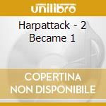 Harpattack - 2 Became 1 cd