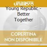 Young Republic - Better Together cd musicale