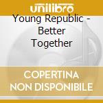 Young Republic - Better Together cd