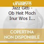 Jazz Gitti - Ob Heit Moch Inur Wos I W? cd musicale di Jazz Gitti