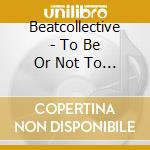 Beatcollective - To Be Or Not To Be cd