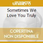 Sometimes We Love You Truly cd
