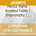 Hector Parra - Knotted Fields / Impromptu / Wortschatten / L'Aube assaillie / Abime - Antigone IV / String Trio cd musicale di Hector Parra