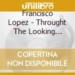 Francisco Lopez - Throught The Looking Glass (5 Cd) cd musicale di Lopez