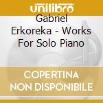 Gabriel Erkoreka - Works For Solo Piano cd musicale