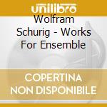 Wolfram Schurig - Works For Ensemble cd musicale