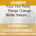 Your Ten Mofo - Things Change While Helium Listen To Everyone cd
