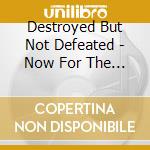 Destroyed But Not Defeated - Now For The Encore cd musicale di Destroyed But Not Defeated