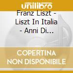 Franz Liszt - Liszt In Italia - Anni Di Pellegrinaggio (Cd+Libro) cd musicale di Cardone Francesca / Petsch Markus