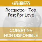 Rocquette - Too Fast For Love cd musicale di Rocquette