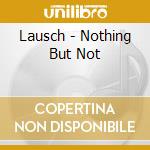 Lausch - Nothing But Not cd musicale di Lausch