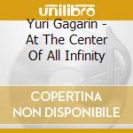Yuri Gagarin - At The Center Of All Infinity cd musicale di Yuri Gagarin