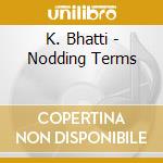 K. Bhatti - Nodding Terms cd musicale di K. Bhatti