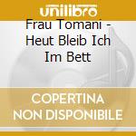 Frau Tomani - Heut Bleib Ich Im Bett cd
