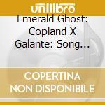 Emerald Ghost: Copland X Galante: Song Cycles cd musicale