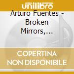 Arturo Fuentes - Broken Mirrors, Liquid Crystals, Ice Reflection, Glass Distortion cd musicale di Arturo Fuentes