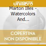 Marton Illes - Watercolors And Psychograms cd musicale