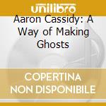 Aaron Cassidy: A Way of Making Ghosts cd