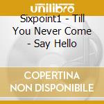 Sixpoint1 - Till You Never Come - Say Hello cd musicale di Sixpoint1