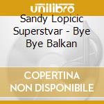 Sandy Lopicic Superstvar - Bye Bye Balkan cd