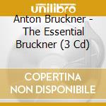 Anton Bruckner - The Essential Bruckner (3 Cd) cd musicale di Anton Bruckner