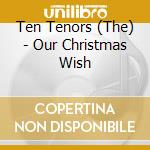 Ten Tenors (The) - Our Christmas Wish cd musicale di Ten Tenors (The)