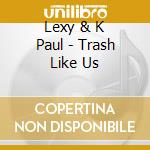 Lexy & K Paul - Trash Like Us cd musicale di Lexy & K Paul