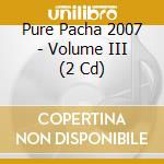 Pure Pacha 2007 - Volume III (2 Cd) cd musicale di Pure Pacha 2007