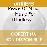 Peace Of Mind - Music For Effortless Relaxation cd musicale di Peace Of Mind