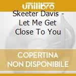 Skeeter Davis - Let Me Get Close To You cd musicale di Skeeter Davis